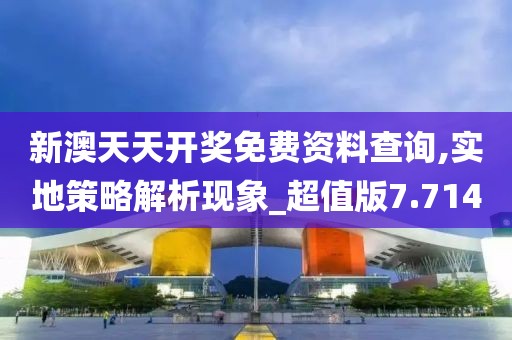 新澳天天开奖免费资料查询,实地策略解析现象_超值版7.714