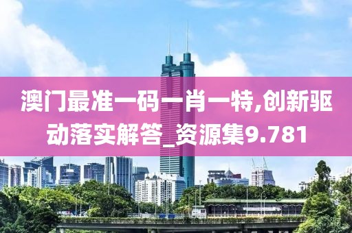 澳门最准一码一肖一特,创新驱动落实解答_资源集9.781
