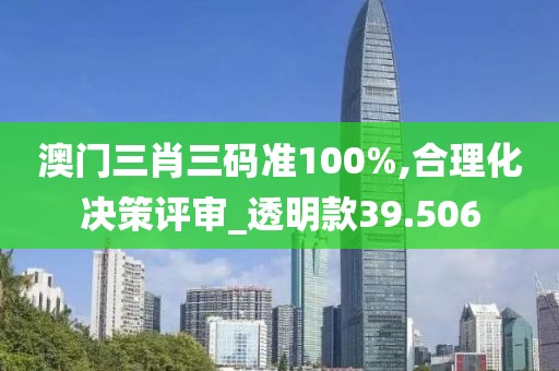 澳门三肖三码准100%,合理化决策评审_透明款39.506