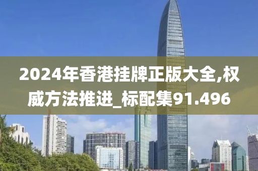 2024年香港挂牌正版大全,权威方法推进_标配集91.496