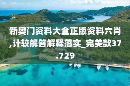 新奥门资料大全正版资料六肖,计较解答解释落实_完美款37.729