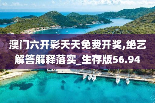 澳门六开彩天天免费开奖,绝艺解答解释落实_生存版56.94