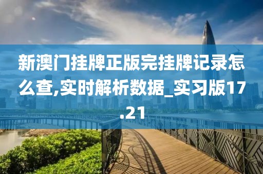 新澳门挂牌正版完挂牌记录怎么查,实时解析数据_实习版17.21