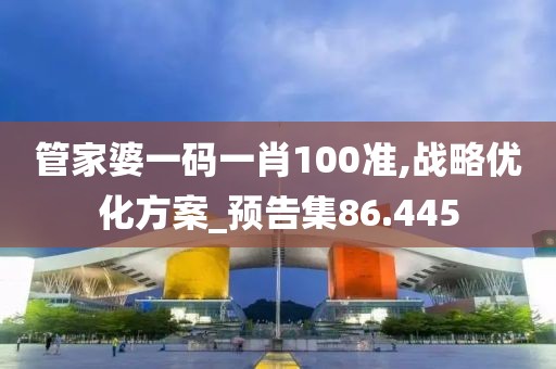管家婆一码一肖100准,战略优化方案_预告集86.445