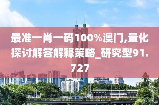 最准一肖一码100%澳门,量化探讨解答解释策略_研究型91.727