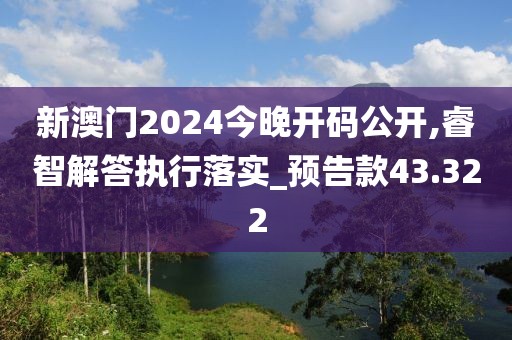 新澳门2024今晚开码公开,睿智解答执行落实_预告款43.322