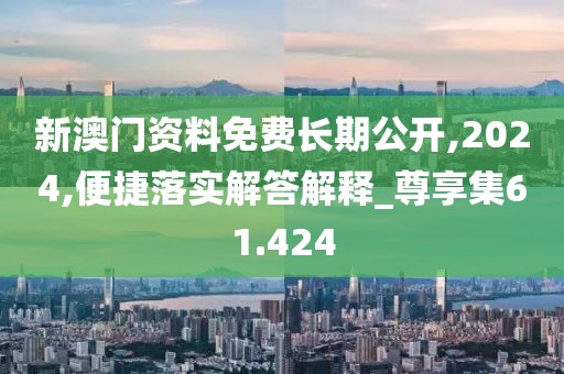 新澳门资料免费长期公开,2024,便捷落实解答解释_尊享集61.424
