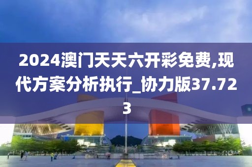 2024澳门天天六开彩免费,现代方案分析执行_协力版37.723