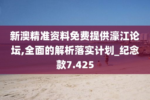 新澳精准资料免费提供濠江论坛,全面的解析落实计划_纪念款7.425
