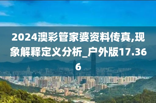 2024澳彩管家婆资料传真,现象解释定义分析_户外版17.366