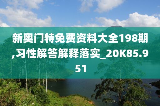 新奥门特免费资料大全198期,习性解答解释落实_20K85.951