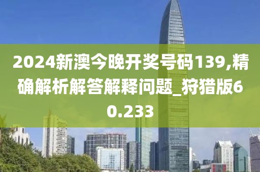 2024新澳今晚开奖号码139,精确解析解答解释问题_狩猎版60.233