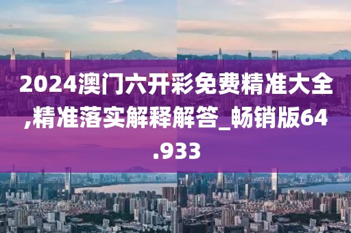 2024澳门六开彩免费精准大全,精准落实解释解答_畅销版64.933