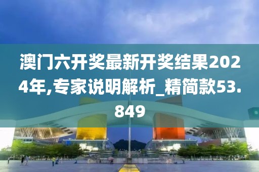 澳门六开奖最新开奖结果2024年,专家说明解析_精简款53.849