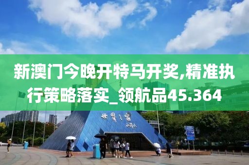 新澳门今晚开特马开奖,精准执行策略落实_领航品45.364