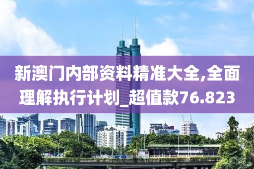 新澳门内部资料精准大全,全面理解执行计划_超值款76.823