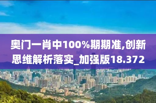 奥门一肖中100%期期准,创新思维解析落实_加强版18.372