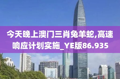 今天晚上澳门三肖兔羊蛇,高速响应计划实施_YE版86.935