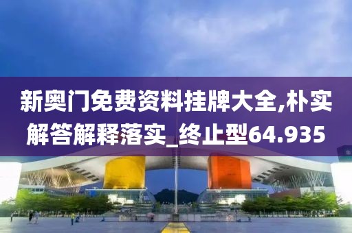 新奥门免费资料挂牌大全,朴实解答解释落实_终止型64.935