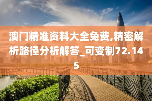 澳门精准资料大全免费,精密解析路径分析解答_可变制72.145
