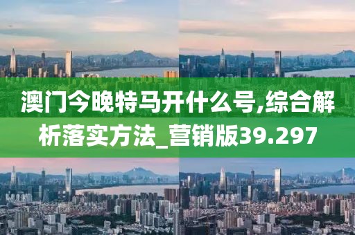 澳门今晚特马开什么号,综合解析落实方法_营销版39.297