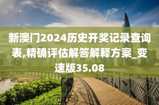 新澳门2024历史开奖记录查询表,精确评估解答解释方案_变速版35.08