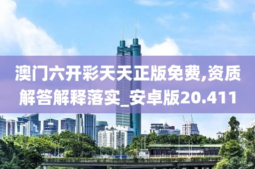 澳门六开彩天天正版免费,资质解答解释落实_安卓版20.411