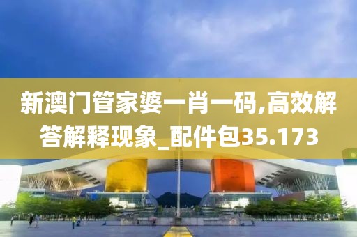 新澳门管家婆一肖一码,高效解答解释现象_配件包35.173