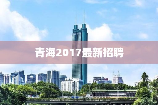 青海2017最新招聘