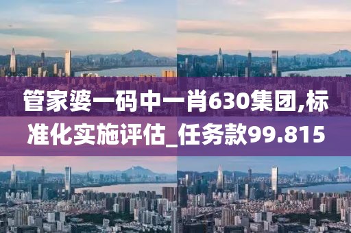 管家婆一码中一肖630集团,标准化实施评估_任务款99.815