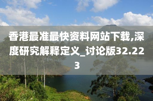香港最准最快资料网站下载,深度研究解释定义_讨论版32.223