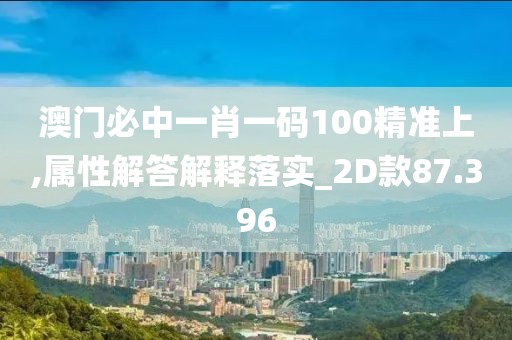 澳门必中一肖一码100精准上,属性解答解释落实_2D款87.396