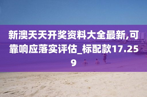 新澳天天开奖资料大全最新,可靠响应落实评估_标配款17.259