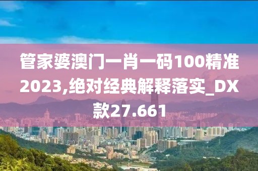 管家婆澳门一肖一码100精准2023,绝对经典解释落实_DX款27.661