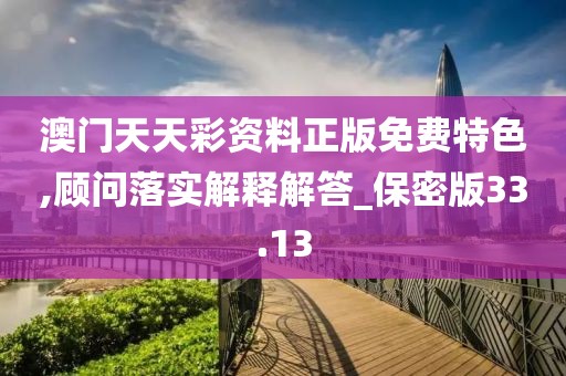 澳门天天彩资料正版免费特色,顾问落实解释解答_保密版33.13