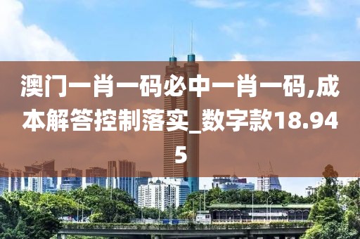 澳门一肖一码必中一肖一码,成本解答控制落实_数字款18.945