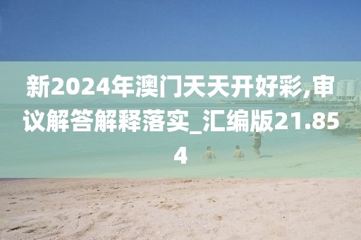 新2024年澳门天天开好彩,审议解答解释落实_汇编版21.854