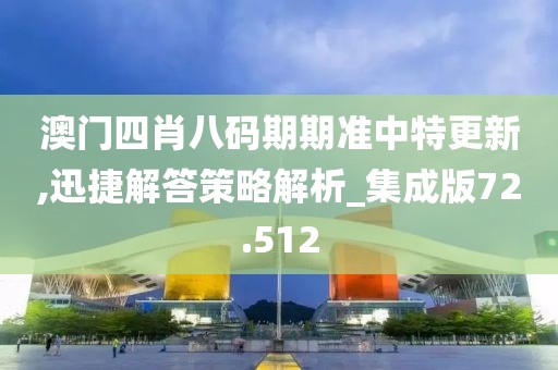澳门四肖八码期期准中特更新,迅捷解答策略解析_集成版72.512