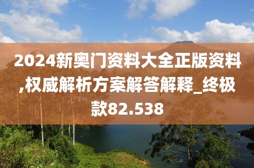 2024新奥门资料大全正版资料,权威解析方案解答解释_终极款82.538