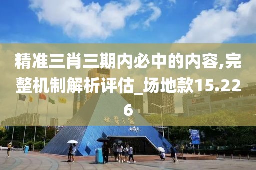精准三肖三期内必中的内容,完整机制解析评估_场地款15.226
