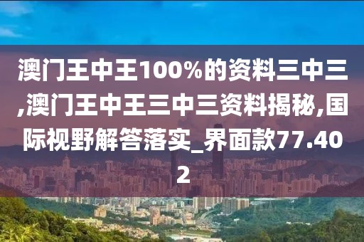 澳门王中王100%的资料三中三,澳门王中王三中三资料揭秘,国际视野解答落实_界面款77.402