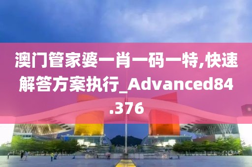 澳门管家婆一肖一码一特,快速解答方案执行_Advanced84.376