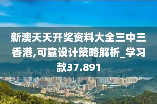 新澳天天开奖资料大全三中三香港,可靠设计策略解析_学习款37.891