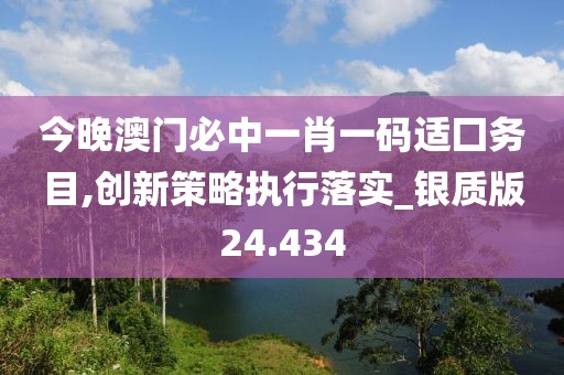 今晚澳门必中一肖一码适囗务目,创新策略执行落实_银质版24.434