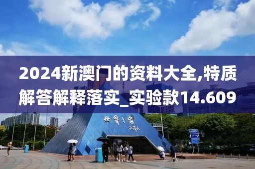 2024新澳门的资料大全,特质解答解释落实_实验款14.609
