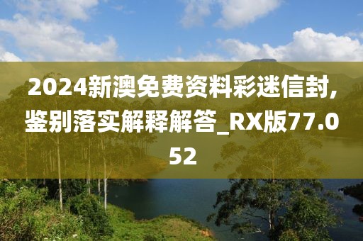 2024新澳免费资料彩迷信封,鉴别落实解释解答_RX版77.052