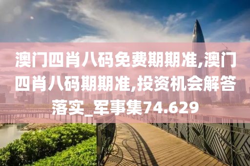 澳门四肖八码免费期期准,澳门四肖八码期期准,投资机会解答落实_军事集74.629
