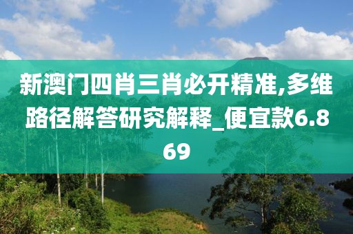 新澳门四肖三肖必开精准,多维路径解答研究解释_便宜款6.869