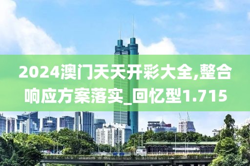 2024澳门天天开彩大全,整合响应方案落实_回忆型1.715