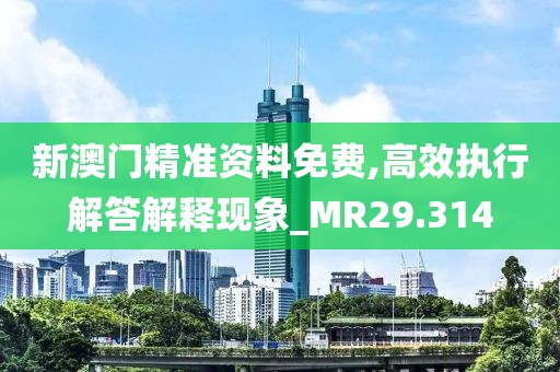 新澳门精准资料免费,高效执行解答解释现象_MR29.314